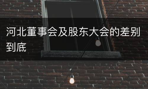 河北董事会及股东大会的差别到底