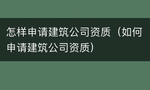 怎样申请建筑公司资质（如何申请建筑公司资质）