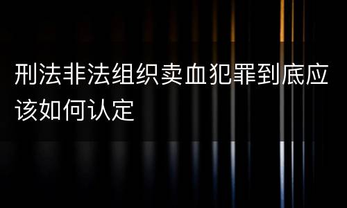 刑法非法组织卖血犯罪到底应该如何认定