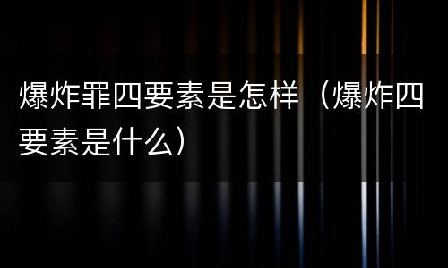 爆炸罪四要素是怎样（爆炸四要素是什么）