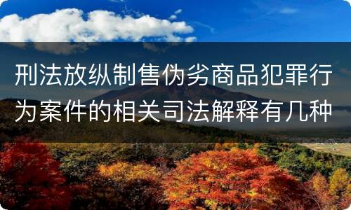 刑法放纵制售伪劣商品犯罪行为案件的相关司法解释有几种