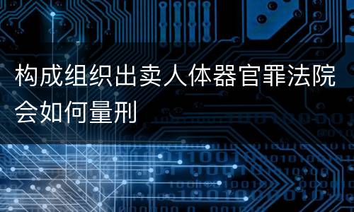 构成组织出卖人体器官罪法院会如何量刑