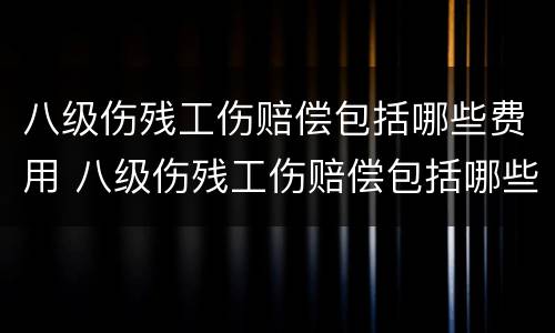 八级伤残工伤赔偿包括哪些费用 八级伤残工伤赔偿包括哪些费用呢