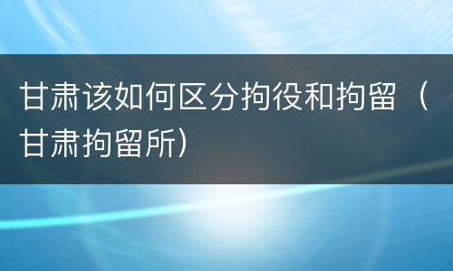 甘肃该如何区分拘役和拘留（甘肃拘留所）