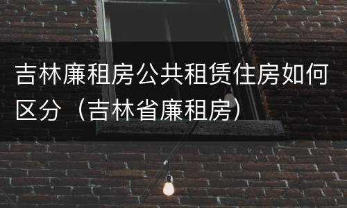 吉林廉租房公共租赁住房如何区分（吉林省廉租房）