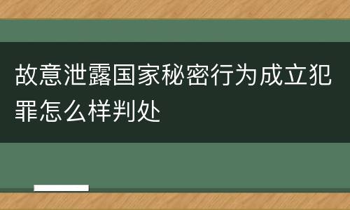 故意泄露国家秘密行为成立犯罪怎么样判处