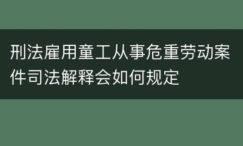 刑法雇用童工从事危重劳动案件司法解释会如何规定