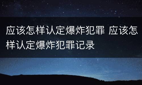 应该怎样认定爆炸犯罪 应该怎样认定爆炸犯罪记录