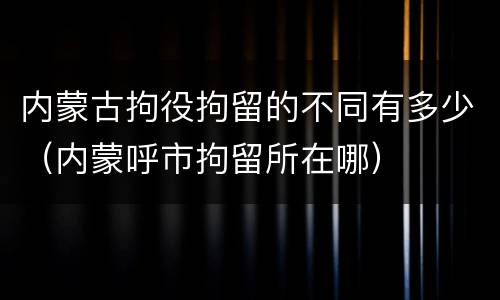 内蒙古拘役拘留的不同有多少（内蒙呼市拘留所在哪）