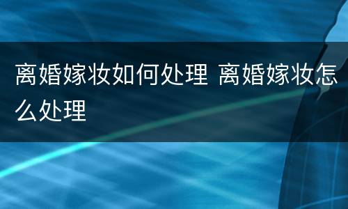 离婚嫁妆如何处理 离婚嫁妆怎么处理