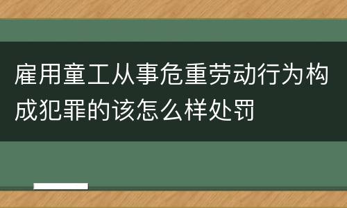雇用童工从事危重劳动行为构成犯罪的该怎么样处罚