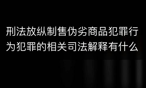 刑法放纵制售伪劣商品犯罪行为犯罪的相关司法解释有什么内容