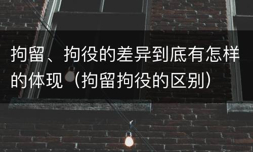 拘留、拘役的差异到底有怎样的体现(拘留拘役的区别)