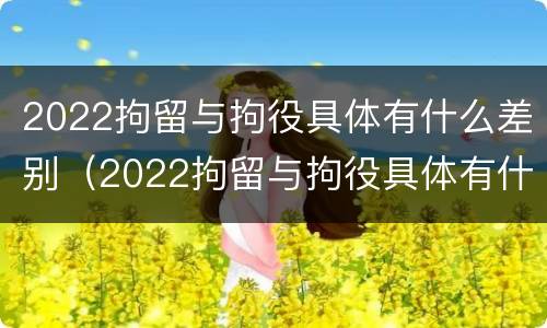 2022拘留与拘役具体有什么差别（2022拘留与拘役具体有什么差别呢）