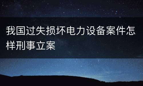 我国过失损坏电力设备案件怎样刑事立案
