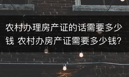 农村办理房产证的话需要多少钱 农村办房产证需要多少钱?