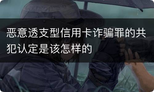 恶意透支型信用卡诈骗罪的共犯认定是该怎样的