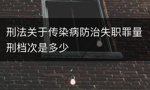 刑法关于传染病防治失职罪量刑档次是多少