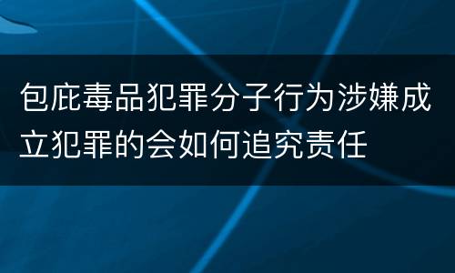 包庇毒品犯罪分子行为涉嫌成立犯罪的会如何追究责任