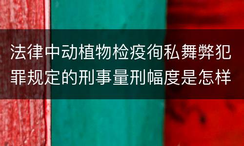 法律中动植物检疫徇私舞弊犯罪规定的刑事量刑幅度是怎样的