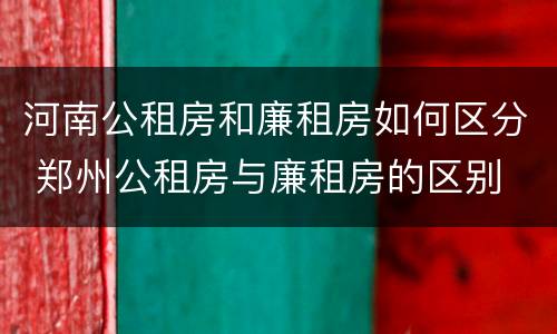 河南公租房和廉租房如何区分 郑州公租房与廉租房的区别