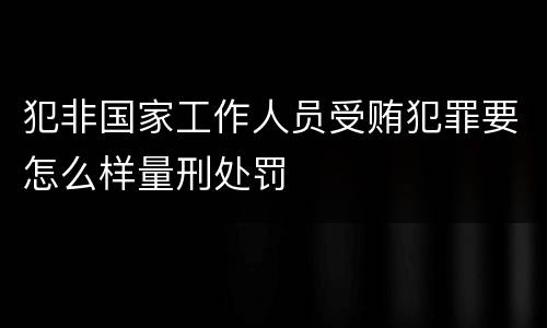 犯非国家工作人员受贿犯罪要怎么样量刑处罚