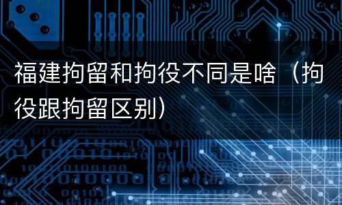 福建拘留和拘役不同是啥（拘役跟拘留区别）