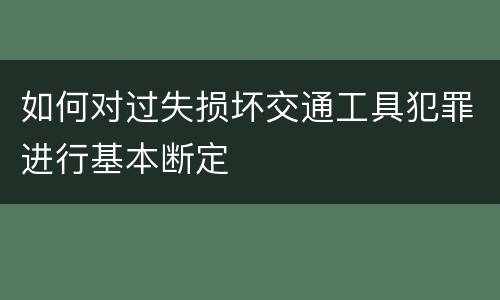 如何对过失损坏交通工具犯罪进行基本断定