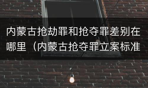 内蒙古抢劫罪和抢夺罪差别在哪里（内蒙古抢夺罪立案标准）