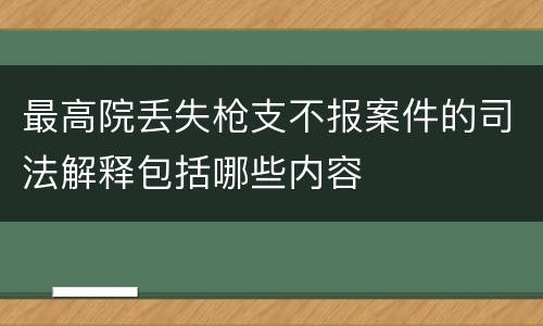 最高院丢失枪支不报案件的司法解释包括哪些内容