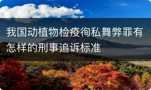 我国动植物检疫徇私舞弊罪有怎样的刑事追诉标准