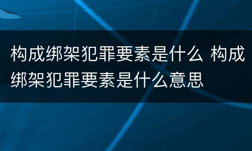 构成绑架犯罪要素是什么 构成绑架犯罪要素是什么意思
