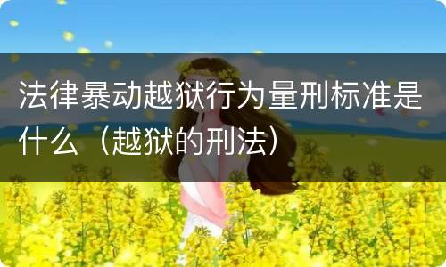 法律暴动越狱行为量刑标准是什么（越狱的刑法）