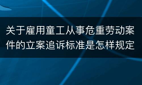 关于雇用童工从事危重劳动案件的立案追诉标准是怎样规定