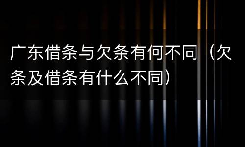 广东借条与欠条有何不同(欠条及借条有什么不同)