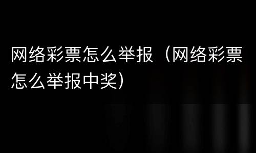 网络彩票怎么举报（网络彩票怎么举报中奖）