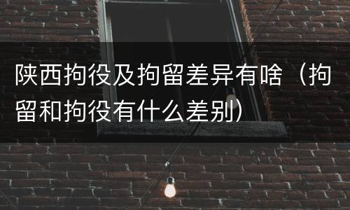 陕西拘役及拘留差异有啥（拘留和拘役有什么差别）