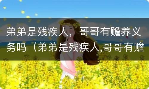 弟弟是残疾人，哥哥有赡养义务吗（弟弟是残疾人,哥哥有赡养义务吗怎么办）