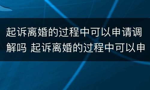 起诉离婚的过程中可以申请调解吗 起诉离婚的过程中可以申请调解吗