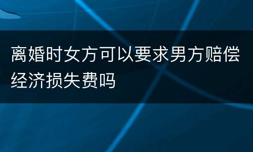 离婚时女方可以要求男方赔偿经济损失费吗