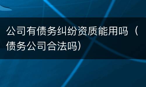公司有债务纠纷资质能用吗（债务公司合法吗）