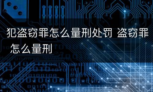 犯盗窃罪怎么量刑处罚 盗窃罪 怎么量刑