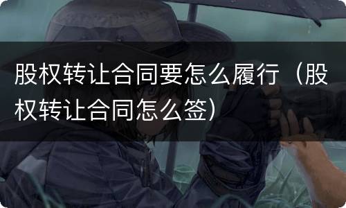 股权转让合同要怎么履行（股权转让合同怎么签）