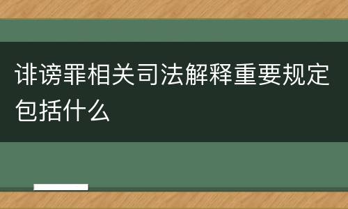 诽谤罪相关司法解释重要规定包括什么