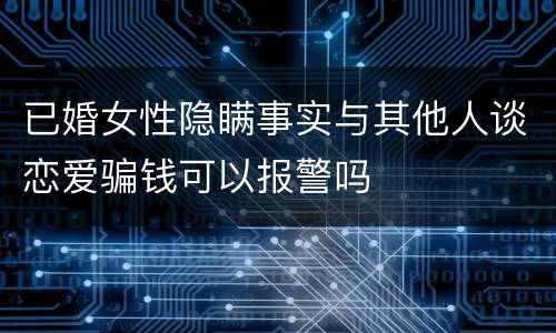 已婚女性隐瞒事实与其他人谈恋爱骗钱可以报警吗