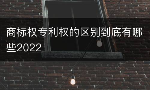 商标权专利权的区别到底有哪些2022