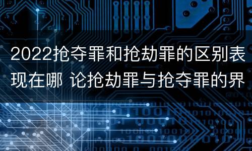 2022抢夺罪和抢劫罪的区别表现在哪 论抢劫罪与抢夺罪的界限
