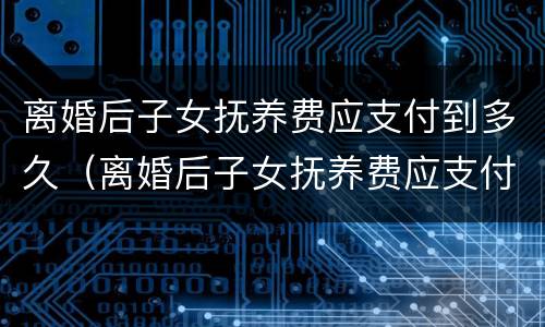 离婚后子女抚养费应支付到多久（离婚后子女抚养费应支付到多久以内）