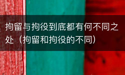 拘留与拘役到底都有何不同之处（拘留和拘役的不同）