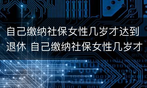 自己缴纳社保女性几岁才达到退休 自己缴纳社保女性几岁才达到退休标准